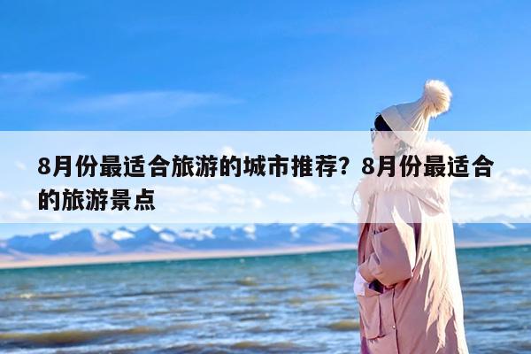 8月份最适合旅游的城市推荐？8月份最适合的旅游景点