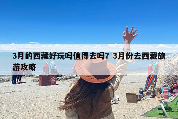 3月的西藏好玩吗值得去吗？3月份去西藏旅游攻略