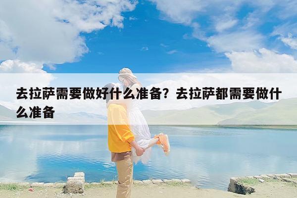 去拉萨需要做好什么准备？去拉萨都需要做什么准备