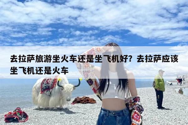 去拉萨旅游坐火车还是坐飞机好？去拉萨应该坐飞机还是火车