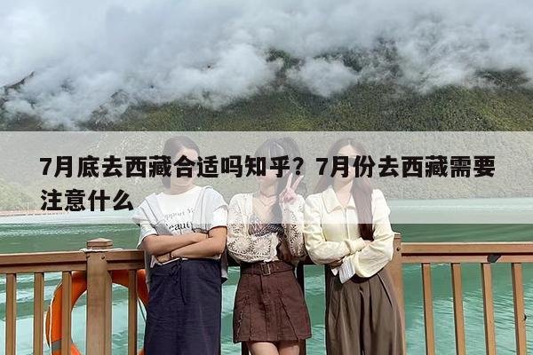 7月底去西藏合适吗知乎？7月份去西藏需要注意什么