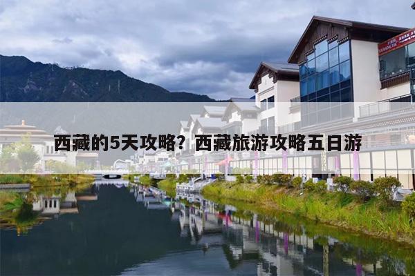 西藏的5天攻略？西藏旅游攻略五日游