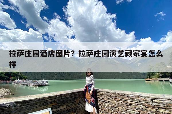 拉萨庄园酒店图片？拉萨庄园演艺藏家宴怎么样