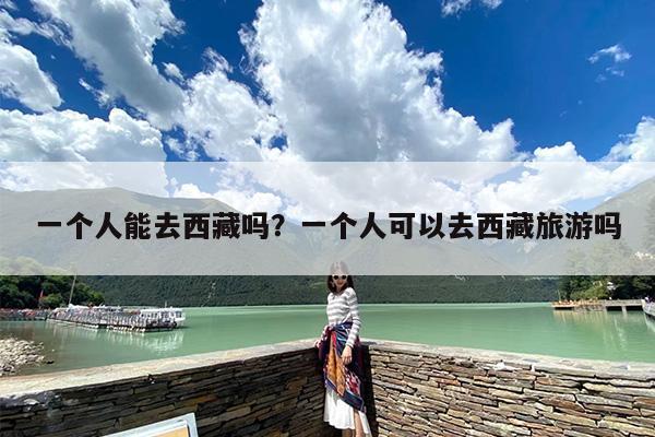 一个人能去西藏吗？一个人可以去西藏旅游吗