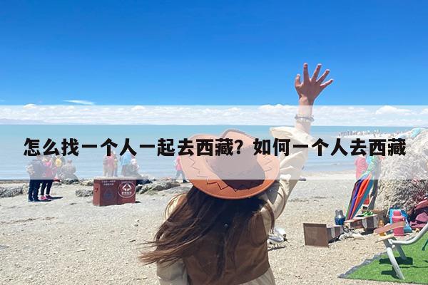 怎么找一个人一起去西藏？如何一个人去西藏
