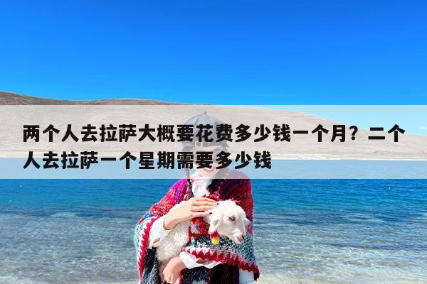 两个人去拉萨大概要花费多少钱一个月？二个人去拉萨一个星期需要多少钱