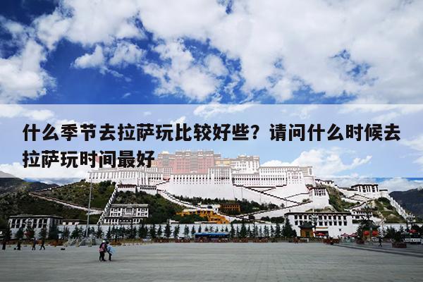 什么季节去拉萨玩比较好些？请问什么时候去拉萨玩时间最好