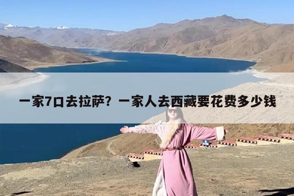 一家7口去拉萨？一家人去西藏要花费多少钱
