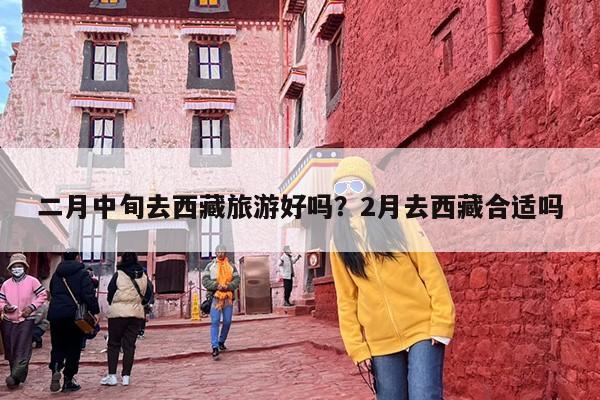 二月中旬去西藏旅游好吗？2月去西藏合适吗