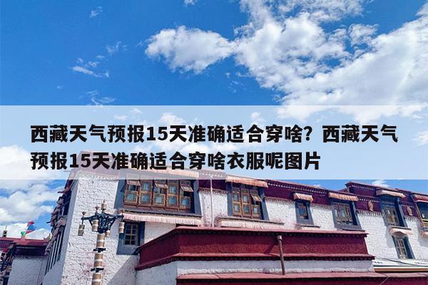 西藏天气预报15天准确适合穿啥？西藏天气预报15天准确适合穿啥衣服呢图片