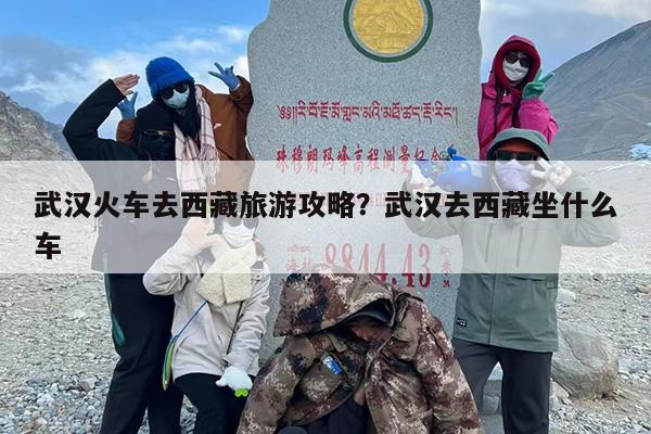 武汉火车去西藏旅游攻略？武汉去西藏坐什么车