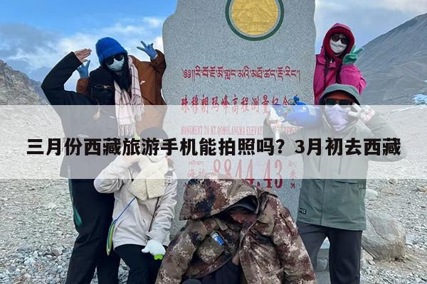 三月份西藏旅游手机能拍照吗？3月初去西藏