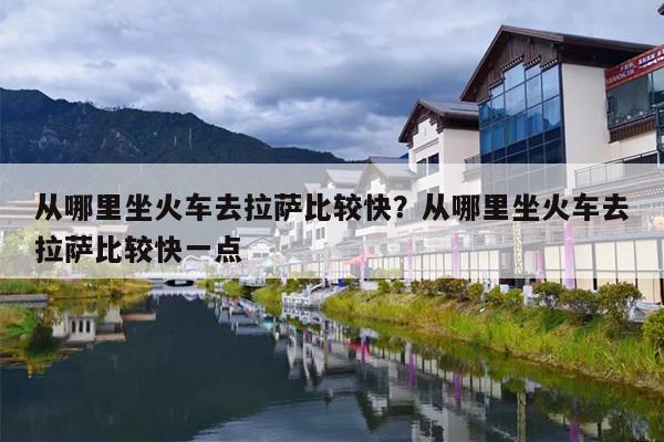 从哪里坐火车去拉萨比较快？从哪里坐火车去拉萨比较快一点