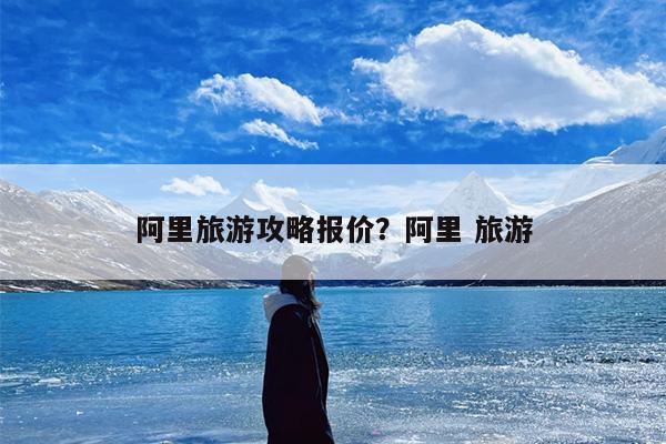 阿里旅游攻略报价？阿里 旅游