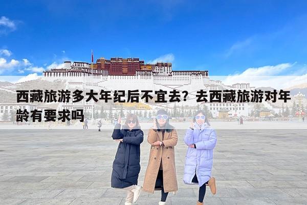 西藏旅游多大年纪后不宜去？去西藏旅游对年龄有要求吗