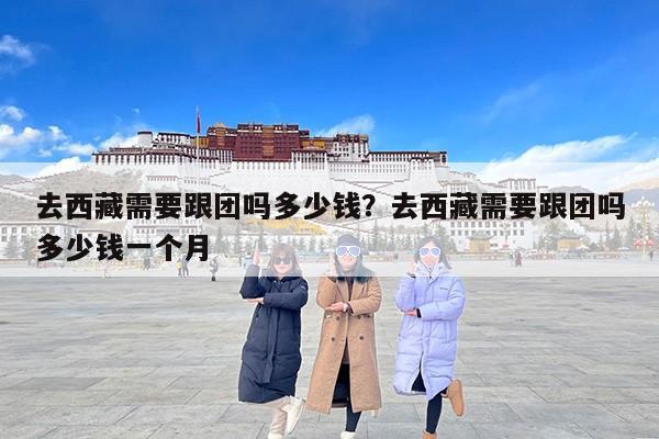 去西藏需要跟团吗多少钱？去西藏需要跟团吗多少钱一个月