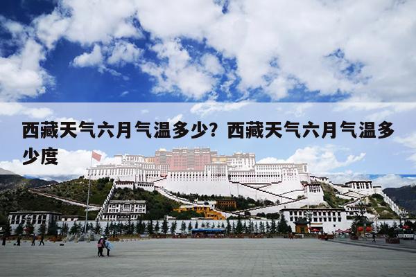 西藏天气六月气温多少？西藏天气六月气温多少度