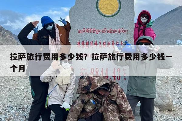 拉萨旅行费用多少钱？拉萨旅行费用多少钱一个月