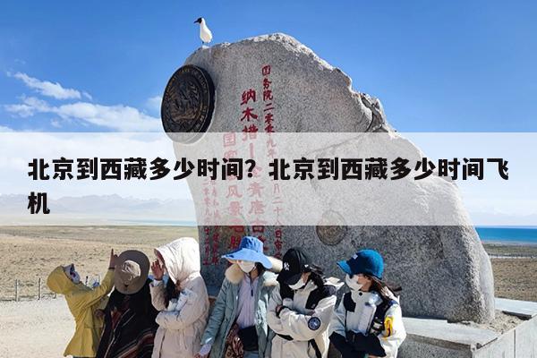 北京到西藏多少时间？北京到西藏多少时间飞机