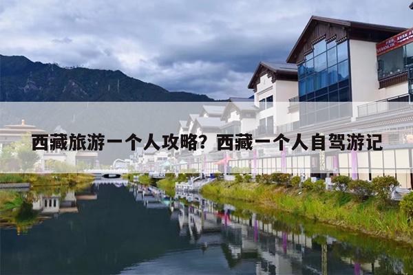 西藏旅游一个人攻略？西藏一个人自驾游记