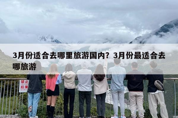 3月份适合去哪里旅游国内？3月份最适合去哪旅游