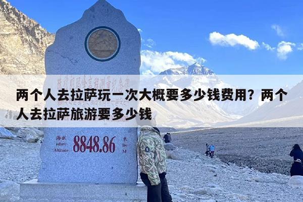 两个人去拉萨玩一次大概要多少钱费用？两个人去拉萨旅游要多少钱