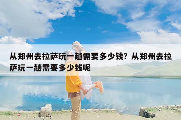 从郑州去拉萨玩一趟需要多少钱？从郑州去拉萨玩一趟需要多少钱呢