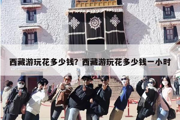 西藏游玩花多少钱？西藏游玩花多少钱一小时