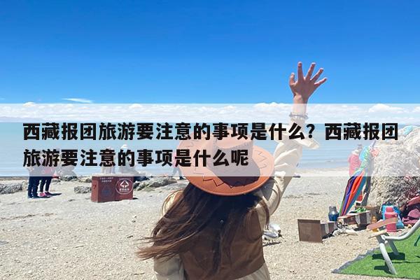 西藏报团旅游要注意的事项是什么？西藏报团旅游要注意的事项是什么呢
