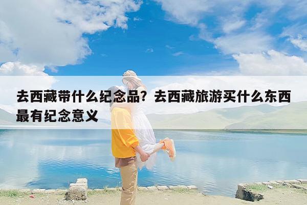 去西藏带什么纪念品？去西藏旅游买什么东西最有纪念意义