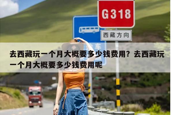去西藏玩一个月大概要多少钱费用？去西藏玩一个月大概要多少钱费用呢