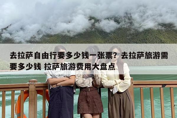 去拉萨自由行要多少钱一张票？去拉萨旅游需要多少钱 拉萨旅游费用大盘点