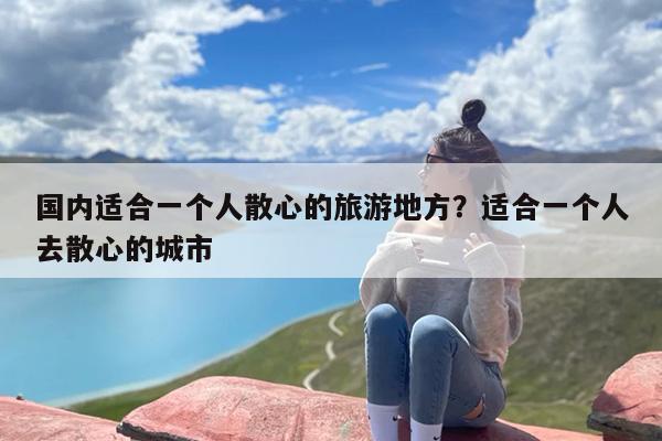 国内适合一个人散心的旅游地方？适合一个人去散心的城市