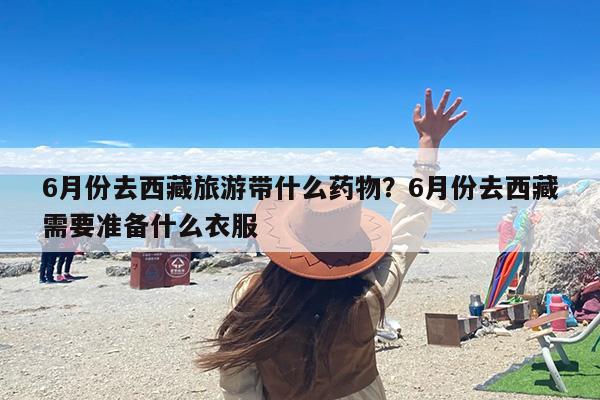 6月份去西藏旅游带什么药物？6月份去西藏需要准备什么衣服