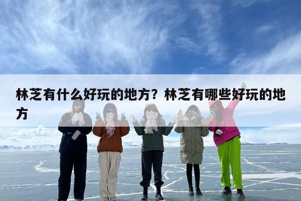 林芝有什么好玩的地方？林芝有哪些好玩的地方