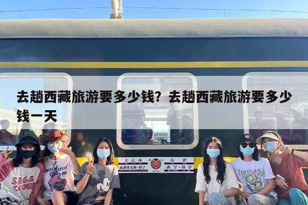 去趟西藏旅游要多少钱？去趟西藏旅游要多少钱一天