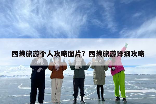 西藏旅游个人攻略图片？西藏旅游详细攻略