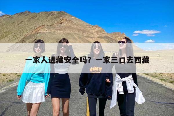 一家人进藏安全吗？一家三口去西藏