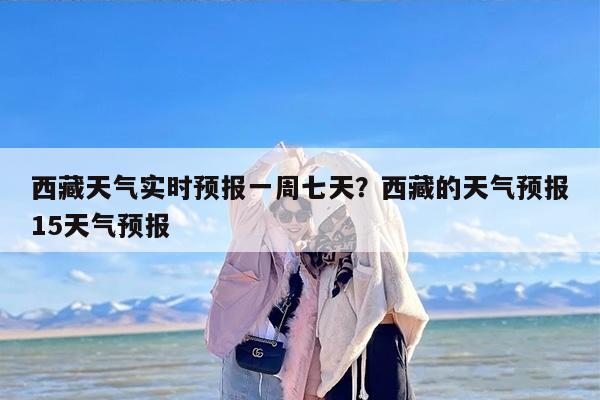 西藏天气实时预报一周七天？西藏的天气预报15天气预报
