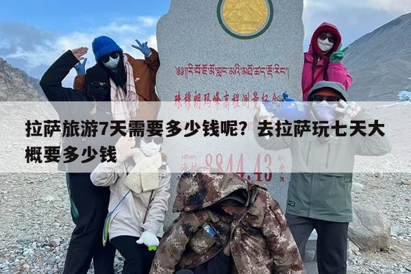 拉萨旅游7天需要多少钱呢？去拉萨玩七天大概要多少钱
