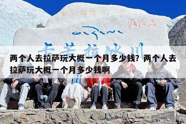 两个人去拉萨玩大概一个月多少钱？两个人去拉萨玩大概一个月多少钱啊