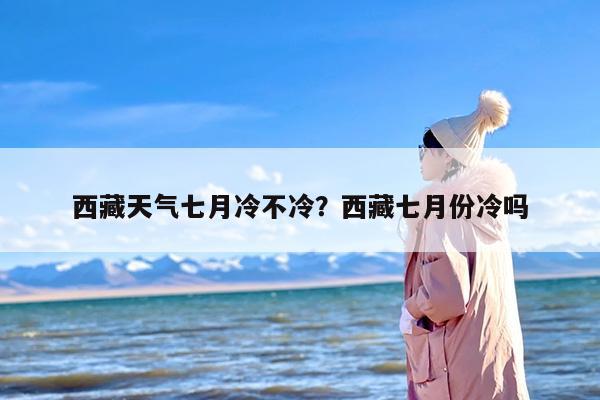西藏天气七月冷不冷？西藏七月份冷吗