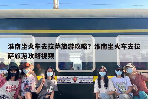 淮南坐火车去拉萨旅游攻略？淮南坐火车去拉萨旅游攻略视频