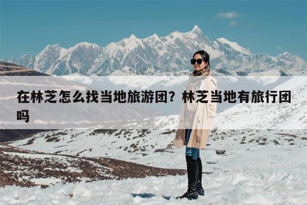 在林芝怎么找当地旅游团？林芝当地有旅行团吗