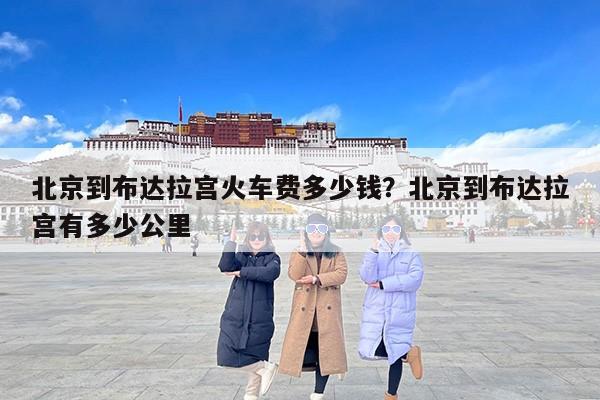 北京到布达拉宫火车费多少钱？北京到布达拉宫有多少公里