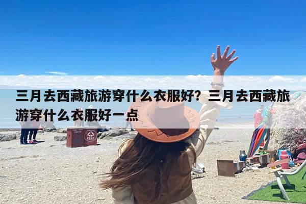 三月去西藏旅游穿什么衣服好？三月去西藏旅游穿什么衣服好一点