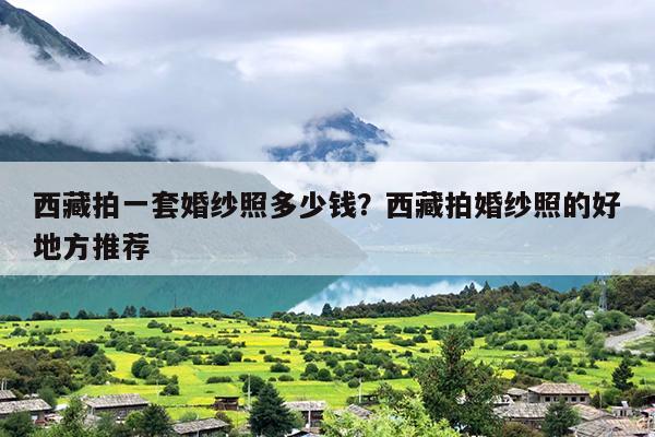 西藏拍一套婚纱照多少钱？西藏拍婚纱照的好地方推荐