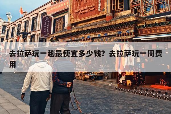 去拉萨玩一趟最便宜多少钱？去拉萨玩一周费用
