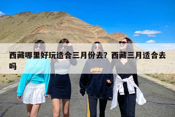 西藏哪里好玩适合三月份去？西藏三月适合去吗