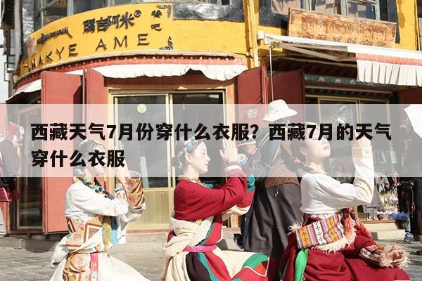 西藏天气7月份穿什么衣服？西藏7月的天气穿什么衣服